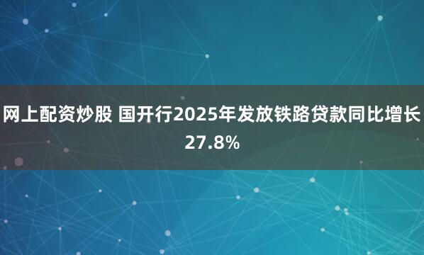 网上配资炒股 国开行2025年发放铁路贷款同比增长27.8%