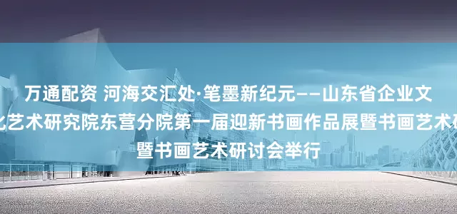 万通配资 河海交汇处·笔墨新纪元——山东省企业文化学会文化艺术研究院东营分院第一届迎新书画作品展暨书画艺术研讨会举行