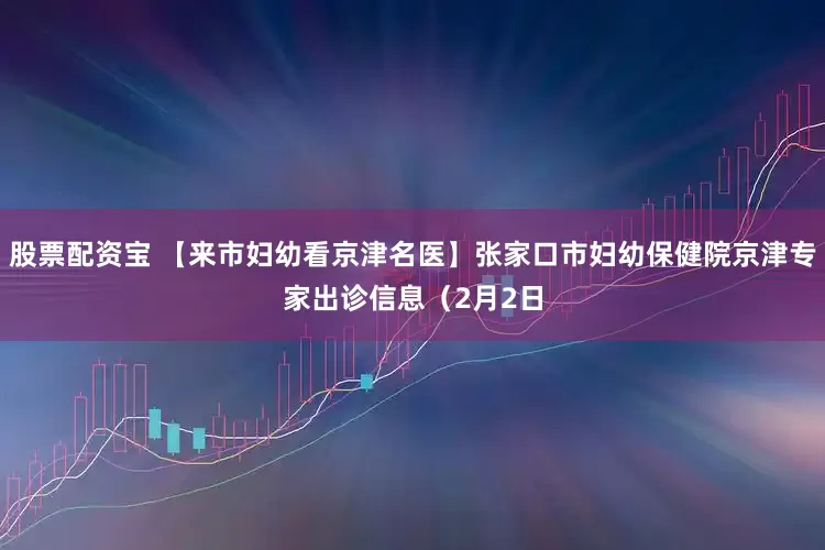 股票配资宝 【来市妇幼看京津名医】张家口市妇幼保健院京津专家出诊信息（2月2日