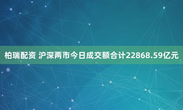 柏瑞配资 沪深两市今日成交额合计22868.59亿元