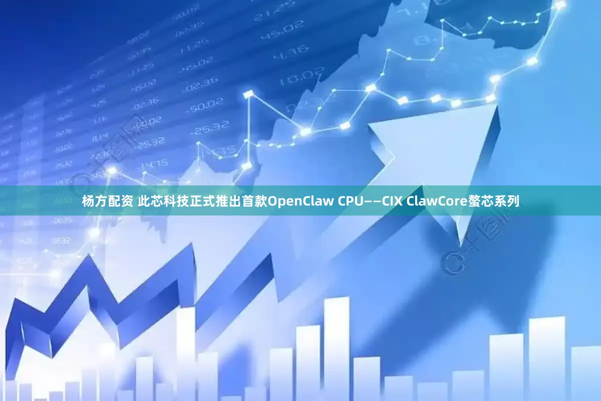 杨方配资 此芯科技正式推出首款OpenClaw CPU——CIX ClawCore螯芯系列