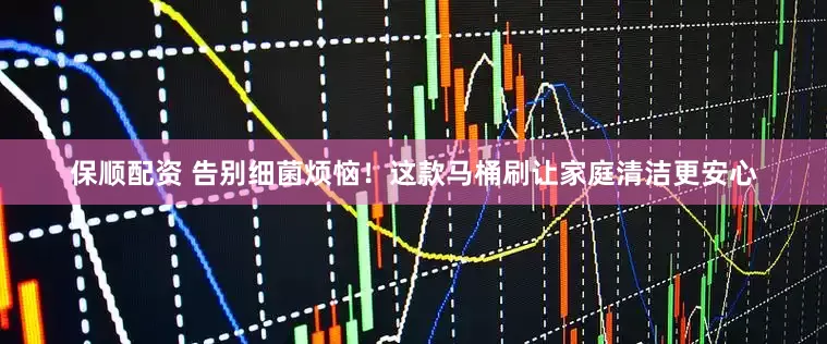 保顺配资 告别细菌烦恼！这款马桶刷让家庭清洁更安心