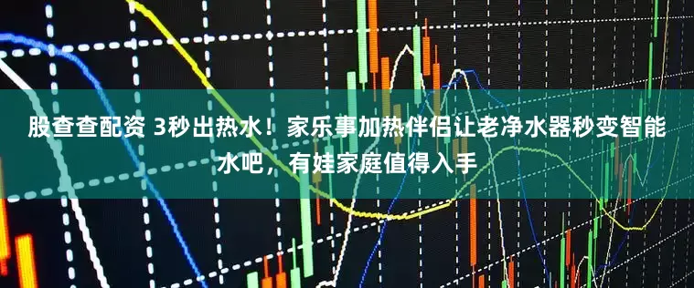 股查查配资 3秒出热水！家乐事加热伴侣让老净水器秒变智能水吧，有娃家庭值得入手