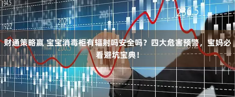 财通策略嬴 宝宝消毒柜有辐射吗安全吗？四大危害预警，宝妈必看避坑宝典！